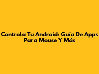 Controla Tu Android: Guía De Apps Para Mouse Y Más