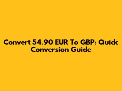 Convert 54.90 EUR To GBP: Quick Conversion Guide