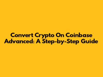 Convert Crypto On Coinbase Advanced: A Step-by-Step Guide