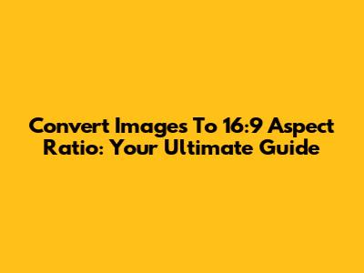 Convert Images To 16:9 Aspect Ratio: Your Ultimate Guide