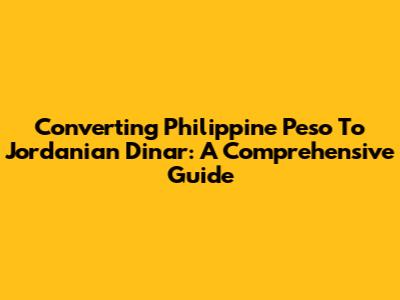 Converting Philippine Peso To Jordanian Dinar: A Comprehensive Guide