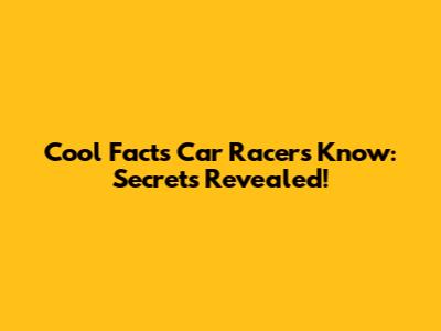 Cool Facts Car Racers Know: Secrets Revealed!