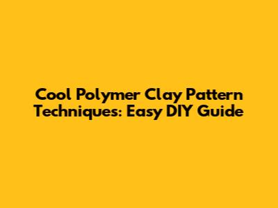 Cool Polymer Clay Pattern Techniques: Easy DIY Guide