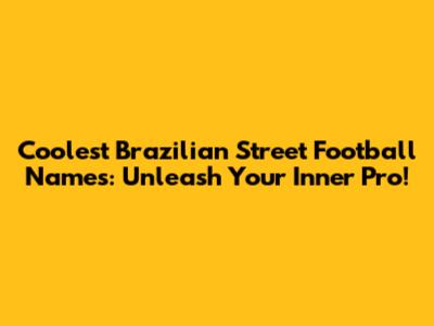 Coolest Brazilian Street Football Names: Unleash Your Inner Pro!