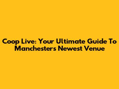 Coop Live: Your Ultimate Guide To Manchester's Newest Venue
