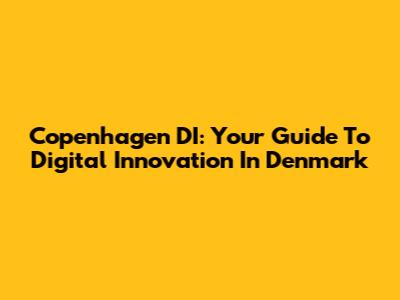 Copenhagen DI: Your Guide To Digital Innovation In Denmark