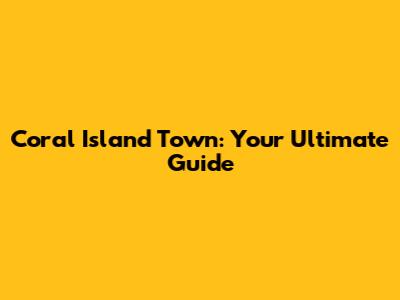 Coral Island Town: Your Ultimate Guide