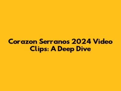 Corazon Serrano's 2024 Video Clips: A Deep Dive