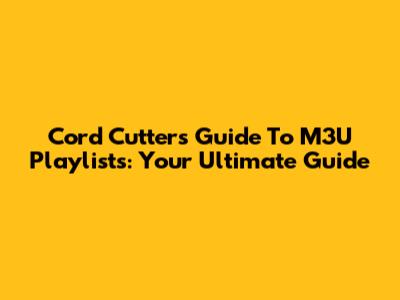 Cord Cutter's Guide To M3U Playlists: Your Ultimate Guide