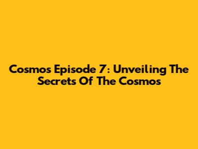 Cosmos Episode 7: Unveiling The Secrets Of The Cosmos