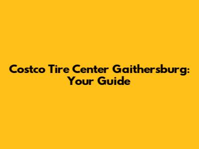 Costco Tire Center Gaithersburg: Your Guide