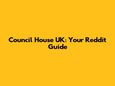 Council House UK: Your Reddit Guide