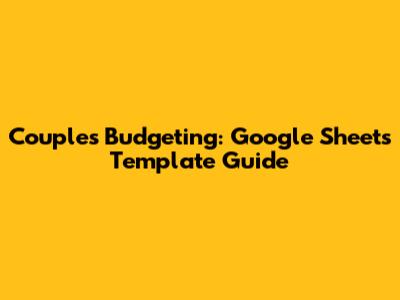 Couple's Budgeting: Google Sheets Template Guide
