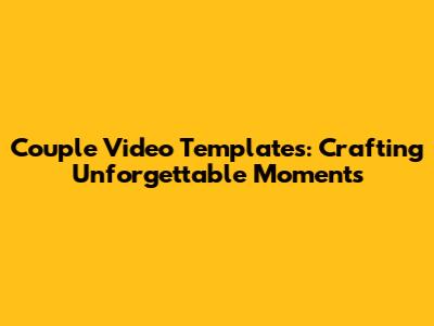 Couple Video Templates: Crafting Unforgettable Moments