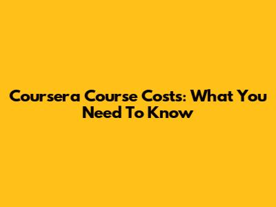 Coursera Course Costs: What You Need To Know