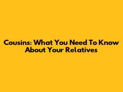 Cousins: What You Need To Know About Your Relatives