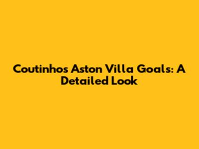 Coutinho's Aston Villa Goals: A Detailed Look