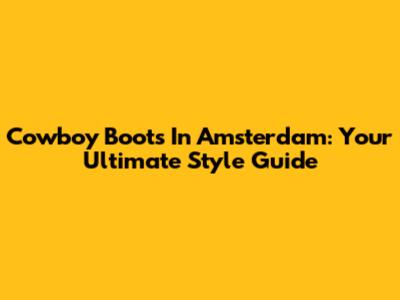 Cowboy Boots In Amsterdam: Your Ultimate Style Guide