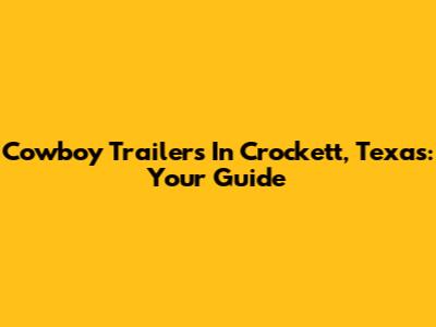 Cowboy Trailers In Crockett, Texas: Your Guide