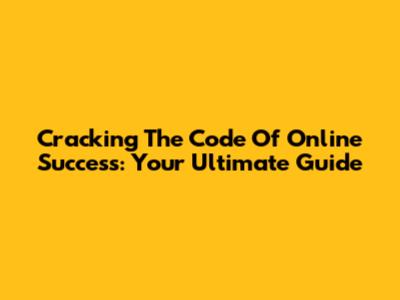 Cracking The Code Of Online Success: Your Ultimate Guide
