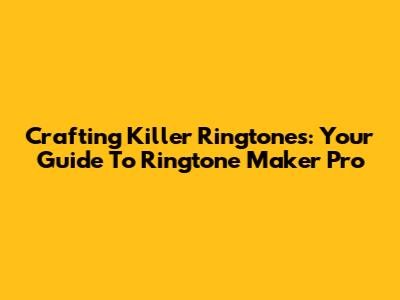Crafting Killer Ringtones: Your Guide To Ringtone Maker Pro