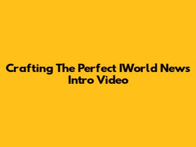 Crafting The Perfect IWorld News Intro Video