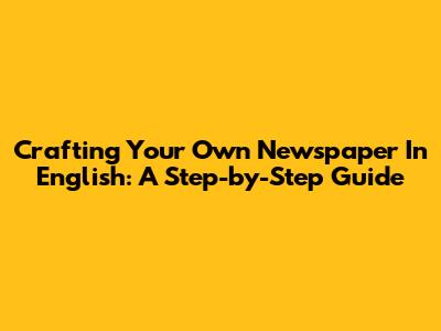 Crafting Your Own Newspaper In English: A Step-by-Step Guide