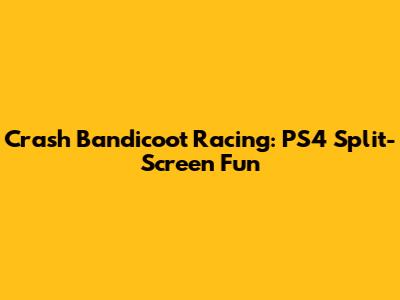Crash Bandicoot Racing: PS4 Split-Screen Fun