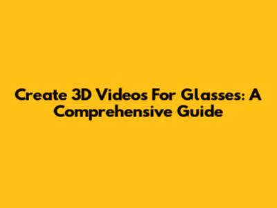 Create 3D Videos For Glasses: A Comprehensive Guide