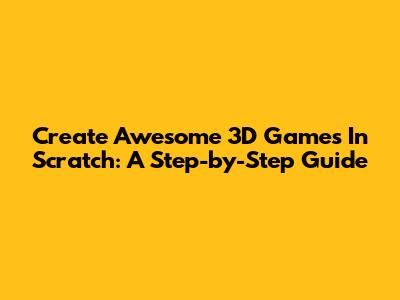 Create Awesome 3D Games In Scratch: A Step-by-Step Guide