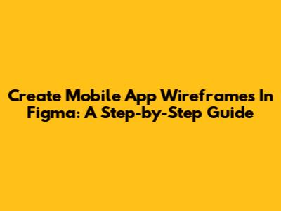 Create Mobile App Wireframes In Figma: A Step-by-Step Guide