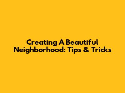 Creating A Beautiful Neighborhood: Tips & Tricks