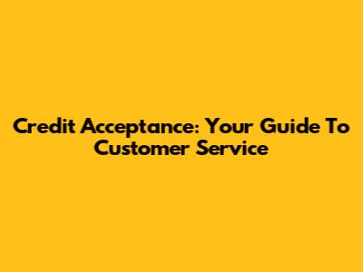 Credit Acceptance: Your Guide To Customer Service