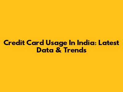 Credit Card Usage In India: Latest Data & Trends