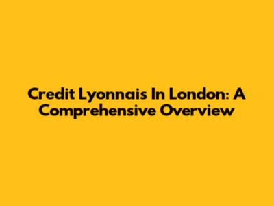 Credit Lyonnais In London: A Comprehensive Overview