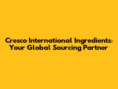 Cresco International Ingredients: Your Global Sourcing Partner