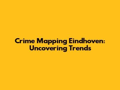 Crime Mapping Eindhoven: Uncovering Trends