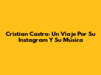 Cristian Castro: Un Viaje Por Su Instagram Y Su Música