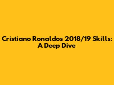 Cristiano Ronaldo's 2018/19 Skills: A Deep Dive