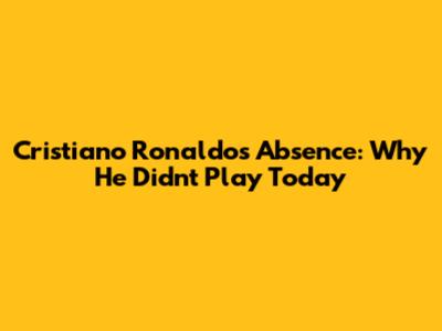 Cristiano Ronaldo's Absence: Why He Didn't Play Today