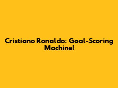 Cristiano Ronaldo: Goal-Scoring Machine!