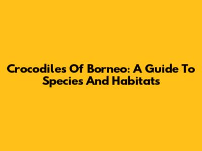 Crocodiles Of Borneo: A Guide To Species And Habitats