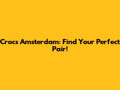 Crocs Amsterdam: Find Your Perfect Pair!