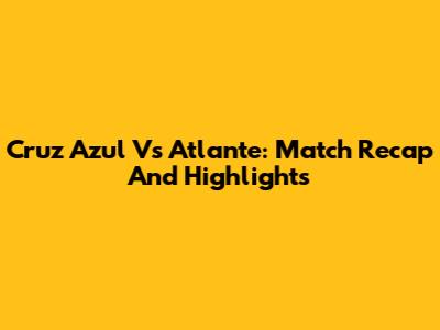Cruz Azul Vs Atlante: Match Recap And Highlights