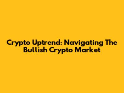 Crypto Uptrend: Navigating The Bullish Crypto Market