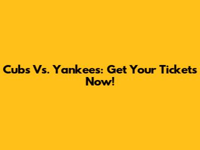 Cubs Vs. Yankees: Get Your Tickets Now!