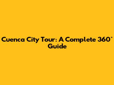 Cuenca City Tour: A Complete 360° Guide