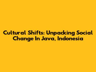 Cultural Shifts: Unpacking Social Change In Java, Indonesia