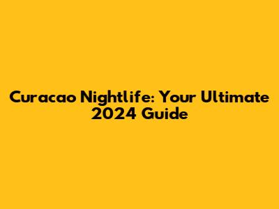 Curacao Nightlife: Your Ultimate 2024 Guide
