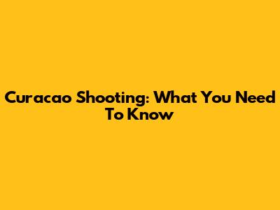 Curacao Shooting: What You Need To Know